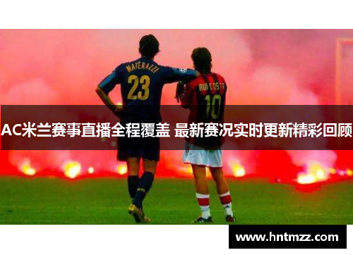 AC米兰赛事直播全程覆盖 最新赛况实时更新精彩回顾