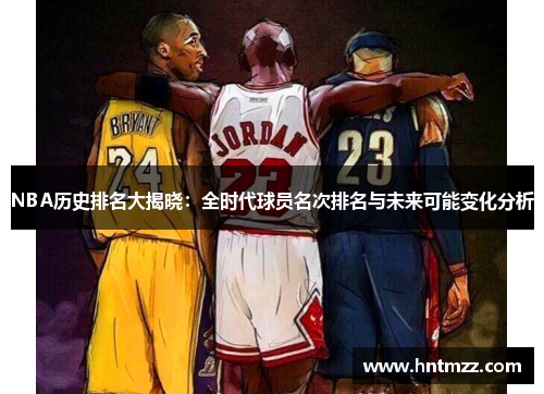 NBA历史排名大揭晓：全时代球员名次排名与未来可能变化分析